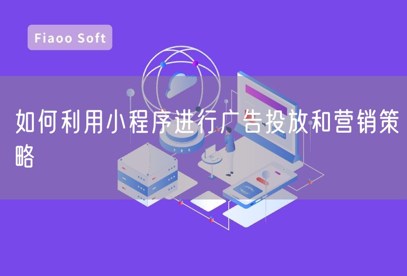 如何利用小程序进行广告投放和营销策略 如何利用小程序进行广告投放和营销策略