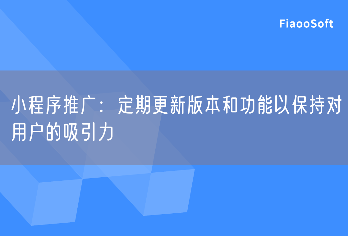 小程序推广：定期更新版本和功能以保持对用户的吸引力