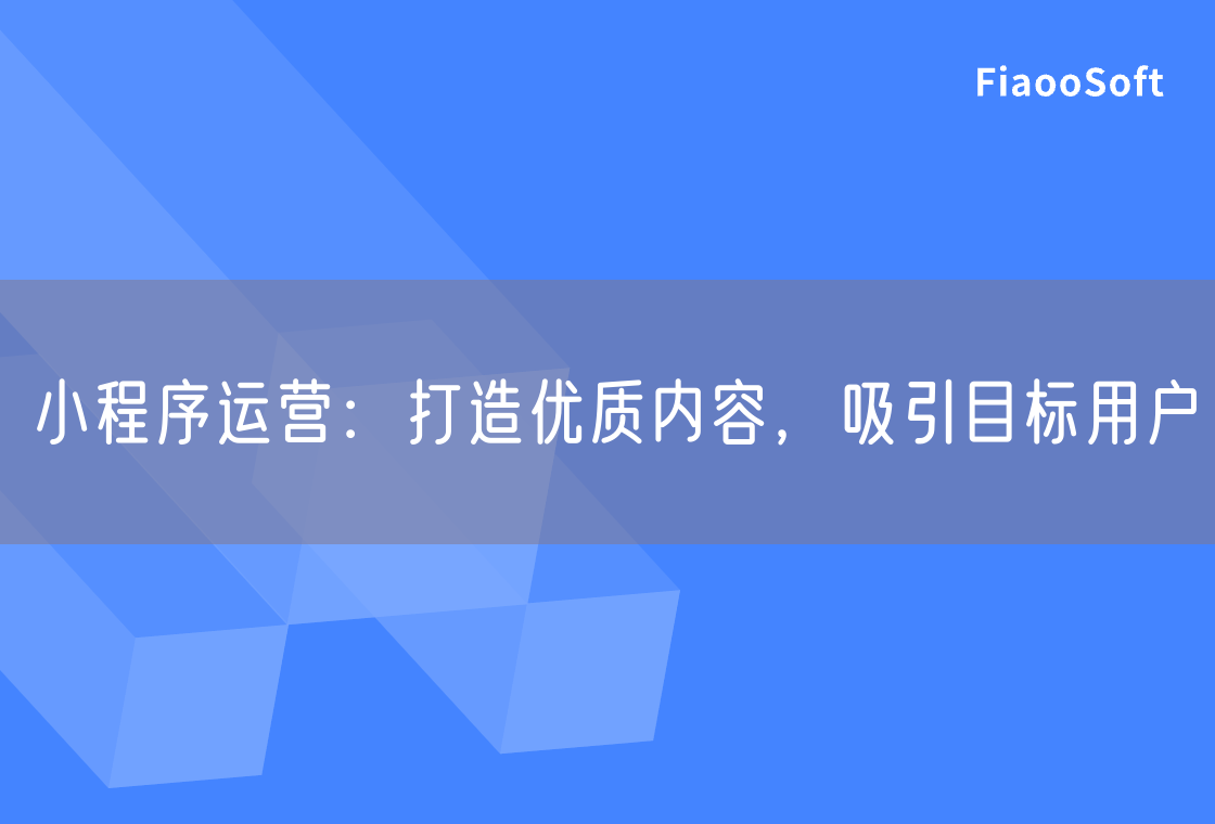 小程序运营：打造优质内容，吸引目标用户