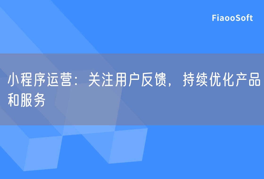 小程序运营：关注用户反馈，持续优化产品和服务