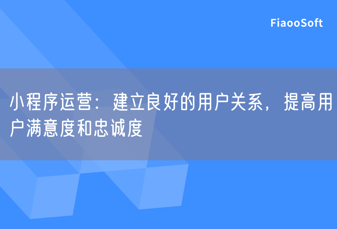 小程序运营：建立良好的用户关系，提高用户满意度和忠诚度