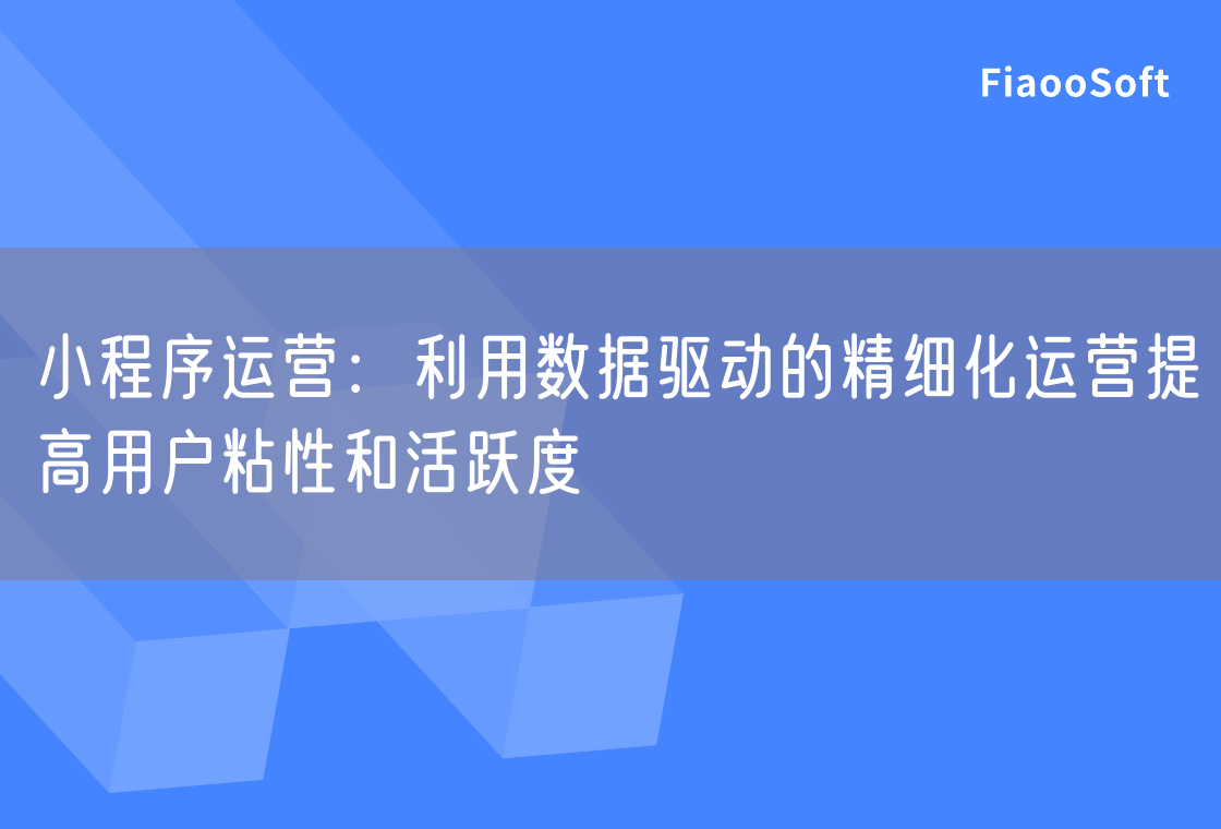 小程序运营：利用数据驱动的精细化运营提高用户粘性和活跃度