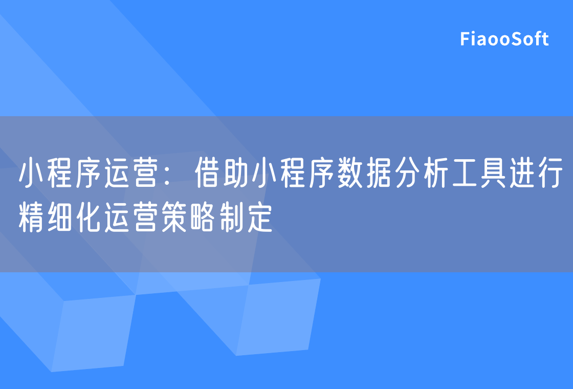 小程序运营：借助小程序数据分析工具进行精细化运营策略制定
